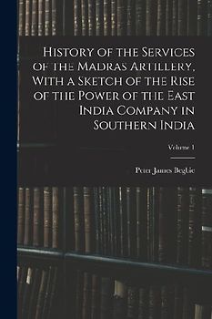 History of the Services of the Madras Artillery, With a Sketch of the Rise of the Power of the East India Company in Southern India; Volume 1