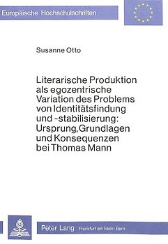 Literarische Produktion als egozentrische Variation des Problems von Identitätsfindung und -stabilisierung: Ursprung, Grundlagen und Konsequenzen bei Thomas Mann