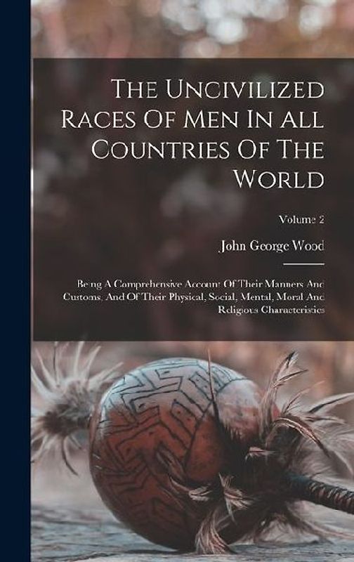 The Uncivilized Races Of Men In All Countries Of The World: Being A Comprehensive Account Of Their Manners And Customs, And Of Their Physical, Social,