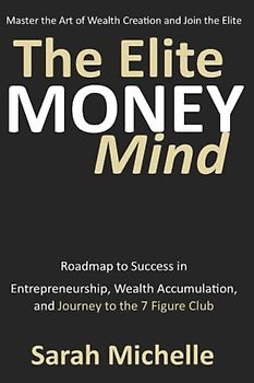 The Elite Money Mind: Roadmap to Success in Entrepreneurship, Wealth Accumulation, and Journey to the 7 Figure Club