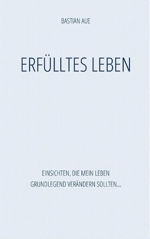 Erfülltes Leben. Einsichten, die mein Leben grundlegend verändern sollten
