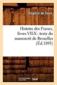 Histoire Des Francs, Livres VII-X: Texte Du Manuscrit de Bruxelles, (Éd.1893)