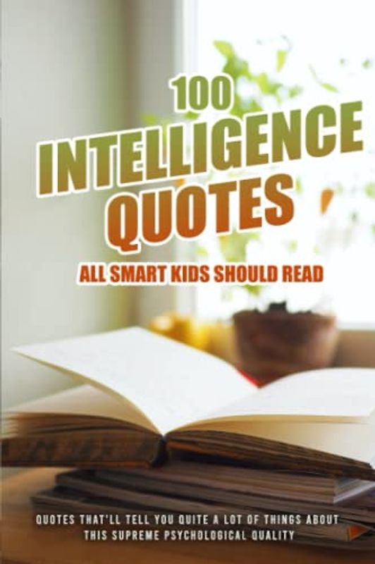 100 Intelligence Quotes All Smart Kids Should Read: Quotes That'll Tell You Quite A Lot Of Things About This Supreme Psychological Quality