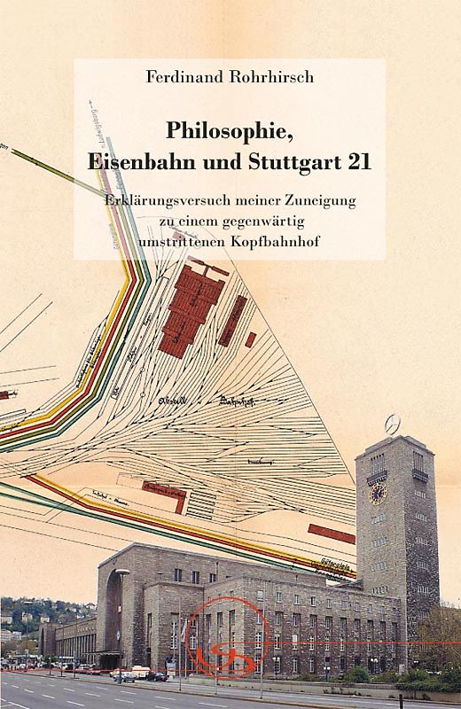 Philosophie, Eisenbahn und Stuttgart 21. Erklärungsversuch meiner Zuneigung zu einem gegenwärtig umstrittenen Kopfbahnhof