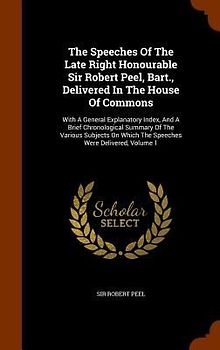 The Speeches Of The Late Right Honourable Sir Robert Peel, Bart., Delivered In The House Of Commons