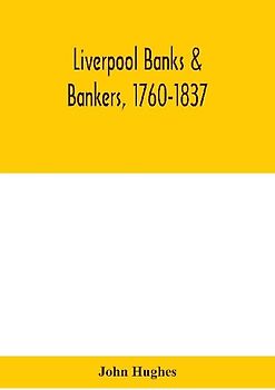Liverpool Banks & Bankers, 1760-1837, A History Of The Circumstances Which Gave Rise To The Industry, And Of The Men Who Founded And Developed It