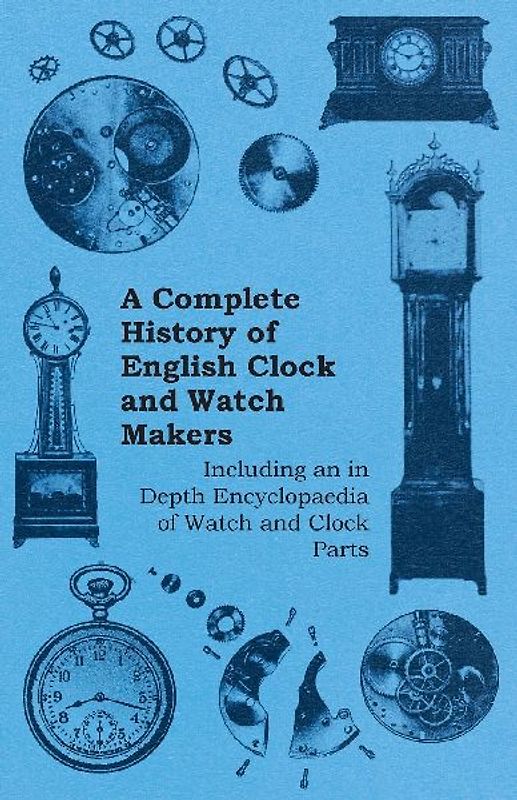 A Complete History of English Clock and Watch Makers - Including an in Depth Encyclopaedia of Watch and Clock Parts