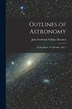 Outlines of Astronomy: By Sir John F. W. Herschel, Part 1
