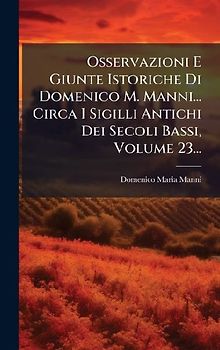 Osservazioni E Giunte Istoriche Di Domenico M. Manni... Circa I Sigilli Antichi Dei Secoli Bassi, Volume 23...