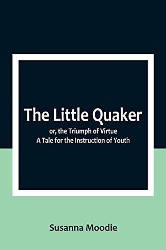 The Little Quaker; or, the Triumph of Virtue. A Tale for the Instruction of Youth