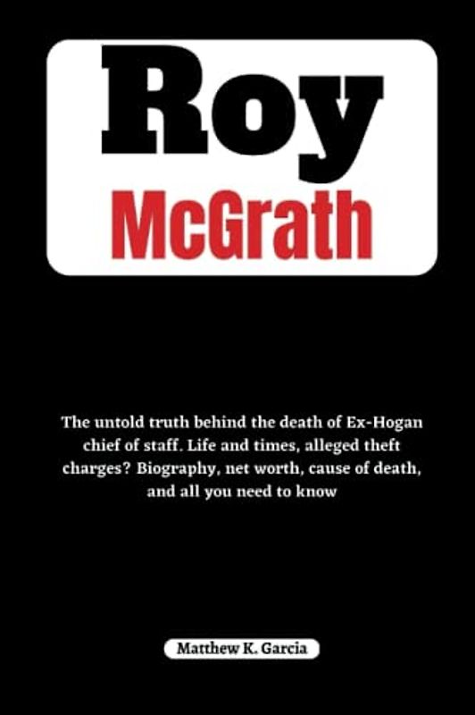 Roy McGrath: The untold truth behind the death of Ex-Hogan chief of staff. Life and times, alleged theft charges? Biography, net worth, cause of ... of the Great and Influential, Band 2)