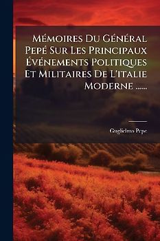 MÃ(c)moires Du GÃ(c)nÃ(c)ral PepÃ(c) Sur Les Principaux ÃvÃ(c)nements Politiques Et Militaires De L'italie Moderne ......