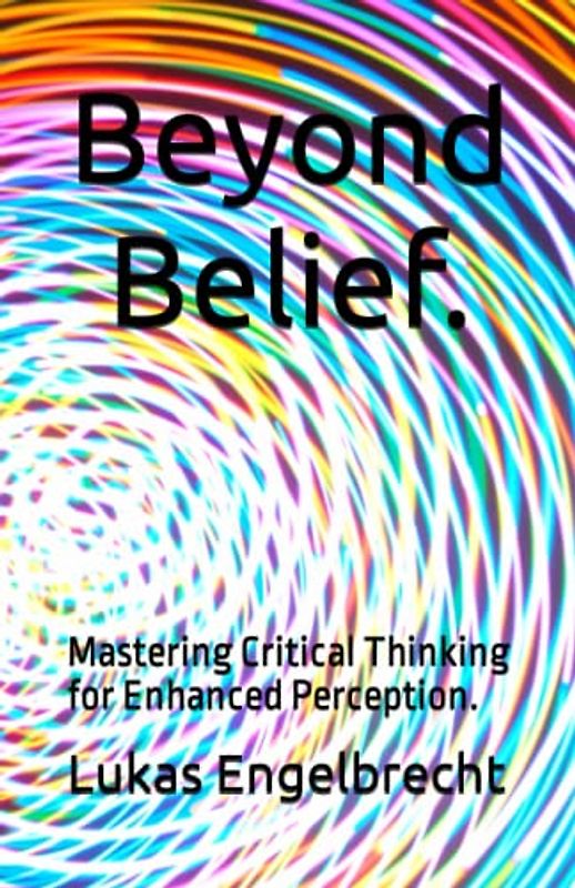 Beyond Belief.: Mastering Critical Thinking for Enhanced Perception.