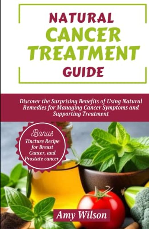 NATURAL CANCER TREATMENT GUIDE: Discover the Surprising Benefits of Using Natural Remedies for Managing Cancer Symptoms and Supporting Treatment (THE HERBAL CURES)