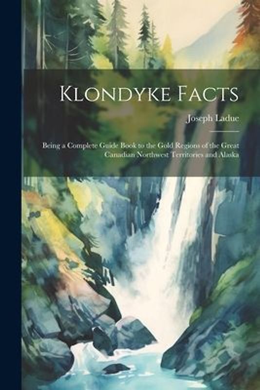 Klondyke Facts: Being a Complete Guide Book to the Gold Regions of the Great Canadian Northwest Territories and Alaska