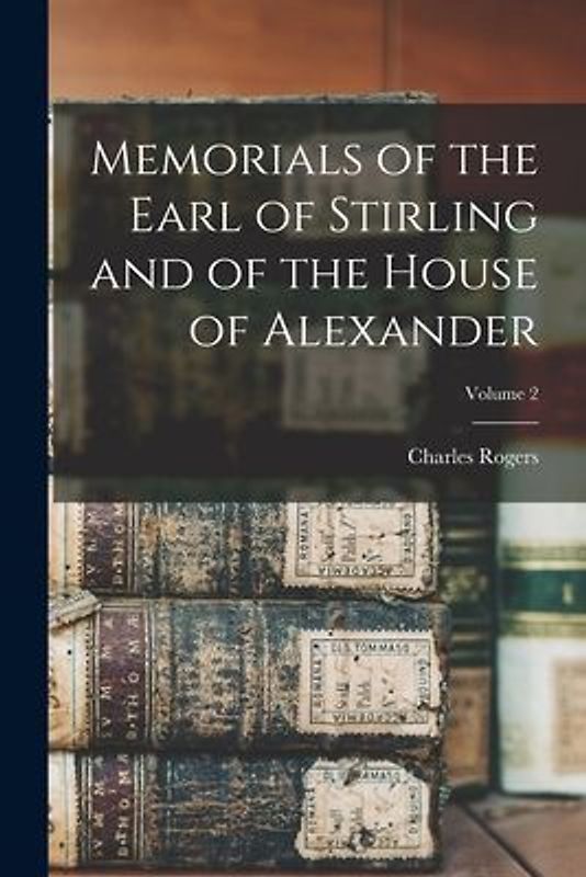 Memorials of the Earl of Stirling and of the House of Alexander; Volume 2