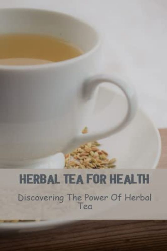 Herbal Tea For Health: Discovering The Power Of Herbal Tea