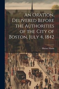 An Oration, Delivered Before the Authorities of the City of Boston, July 4, 1842