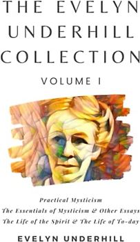 The Evelyn Underhill Collection Volume I: Practical Mysticism, The Essentials of Mysticism & Other Essays, The Life of the Spirit & The Life of To-day