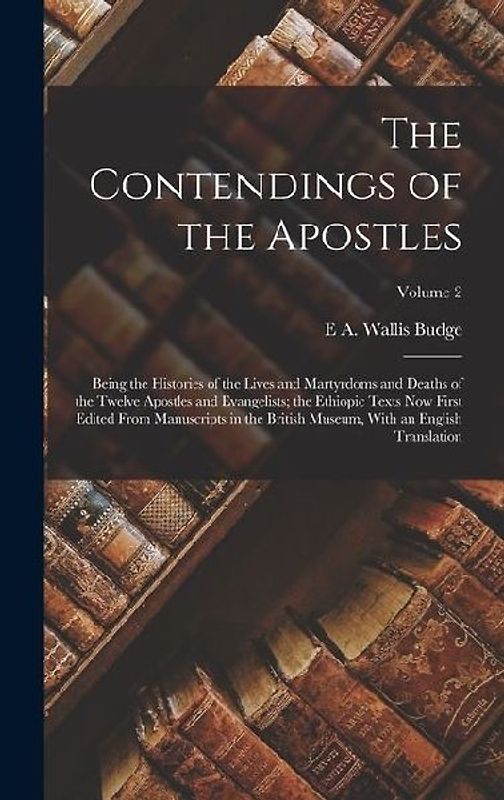 The Contendings of the Apostles: Being the Histories of the Lives and Martyrdoms and Deaths of the Twelve Apostles and Evangelists; the Ethiopic Texts