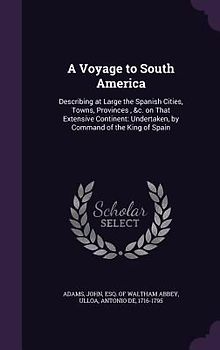 A Voyage to South America: Describing at Large the Spanish Cities, Towns, Provinces, &c. on That Extensive Continent: Undertaken, by Command of t