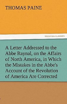 A Letter Addressed to the Abbe Raynal, on the Affairs of North America, in Which the Mistakes in the Abbe's Account of the Revolution of America Are Corrected and Cleared Up