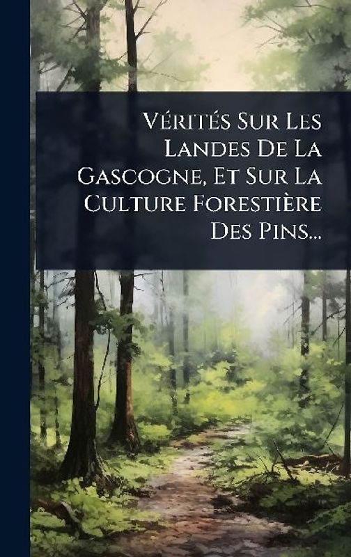 VÃ(c)ritÃ(c)s Sur Les Landes De La Gascogne, Et Sur La Culture Forestière Des Pins...