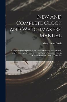 New and Complete Clock and Watchmakers' Manual: Comprising Descriptions of the Various Gearing, Escapements, and Compensations Now in Use in French, S
