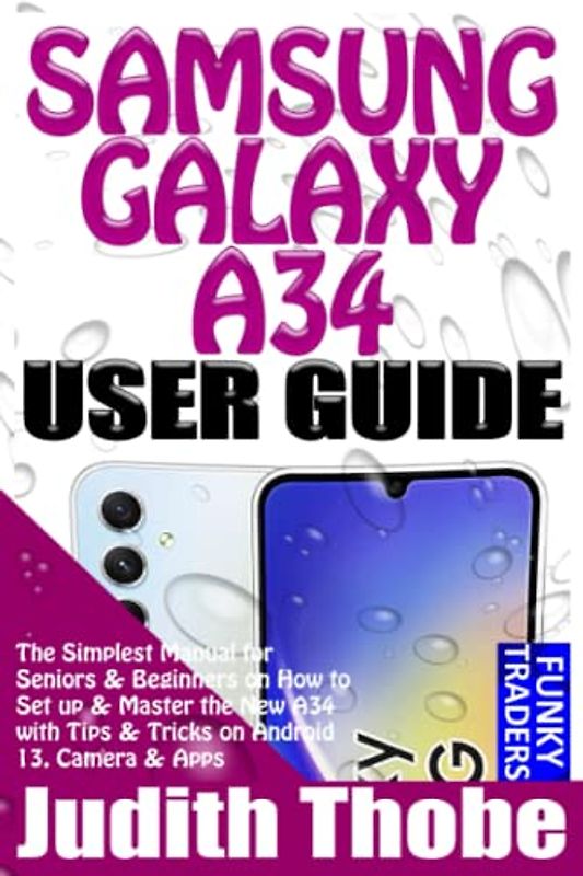 SAMSUNG GALAXY A34 USER GUIDE: The Simplest Manual for Seniors & Beginners on How to Set up & Master the New A34 with Tips & Tricks on Android 13, Camera & Apps (Samsung by Funky Traders)