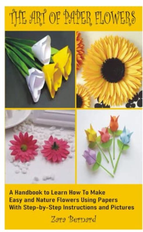THE ART OF PAPER FLOWERS: A Handbook to learn how to Make Easy flowers and Nature Flowers, Using Papers With Step-by-Step Instructions and Pictures