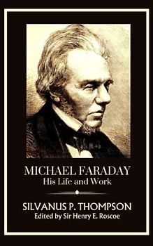 Michael Faraday, His Life and Work: Uncovering Faraday: A Pioneering Biography Unraveling the Mind of a Scientific Genius (Annotated)