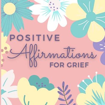 Positive Affirmations for Grief: Daily Affirmations to Harness the Power of Positive Thinking Whilst Navigating Grief and Loss. (Gift for Grieving Friend, Mother, Sister)