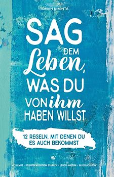 Sag dem Leben, was du von ihm haben willst - 12 Regeln, mit denen du es auch bekommst
