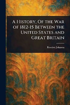 A History, Of the War of 1812-15 Between the United States and Great Britain