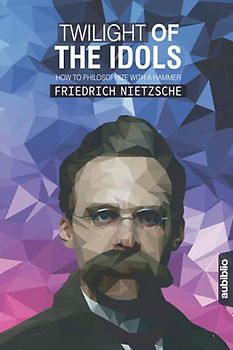 TWILIGHT OF THE IDOLS: OR HOW TO PHILOSOPHIZE WITH A HAMMER