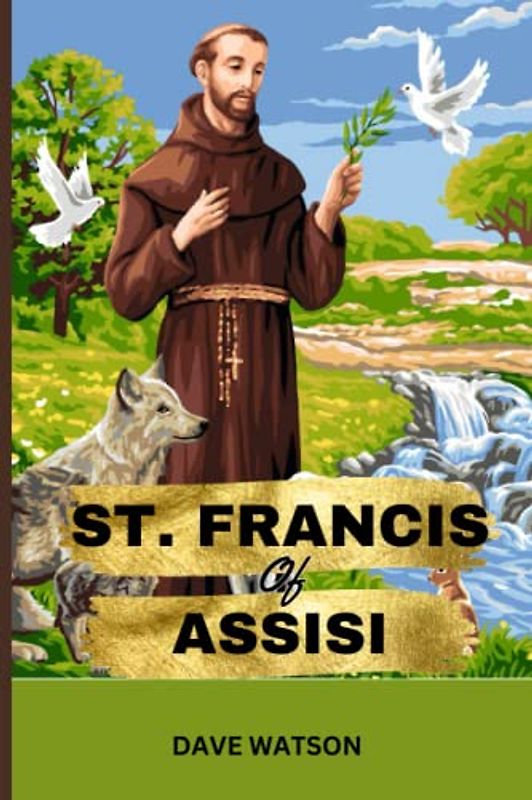 The Story of St. Francis of Assisi: Biography, Conversion, Miracles, Powerful prayers and Lessons | Saint of Animals and Nature (Biographies of Renowned Catholic Saints)