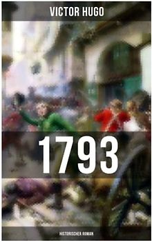 1793: Historischer Roman: Vollständige deutsche Ausgabe: ein Roman des Autors von: Les Misérables / Die Elenden, Der Glöckner von Notre Dame, Maria Tudor, Der lachende Mann und mehr