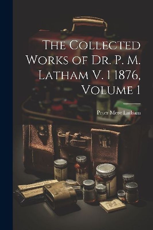 The Collected Works of Dr. P. M. Latham V. 1 1876, Volume 1