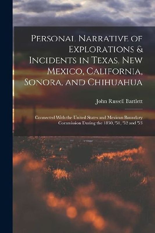 Personal Narrative of Explorations & Incidents in Texas, New Mexico, California, Sonora, and Chihuahua: Connected With the United States and Mexican B