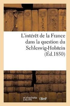 L'Intérêt de la France Dans La Question Du Schleswig-Holstein Suivi d'Un Aperçu Historique: Sur Cette Question Jusqu'à l'Époque Du Soulèvement Des Duc