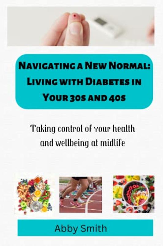 NAVIGATING A NEW NORMAL: LIVING WITH DIABETES IN YOUR 30s AND 40s: The Ultimate Guide to Living a Full and Healthy Life for Newly Diagnosed Adults