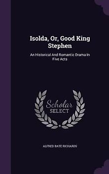 Isolda, Or, Good King Stephen: An Historical And Romantic Drama In Five Acts