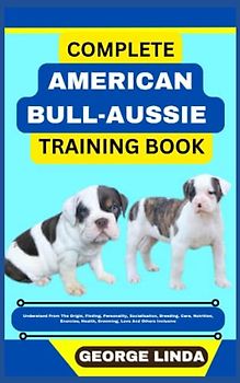 COMPLETE AMERICAN BULL-AUSSIE TRAINING BOOK: Understand From The Origin, Finding, Personality, Socialization, Breeding, Care, Nutrition, Exercise, Health, Grooming, Love And Others Inclusive