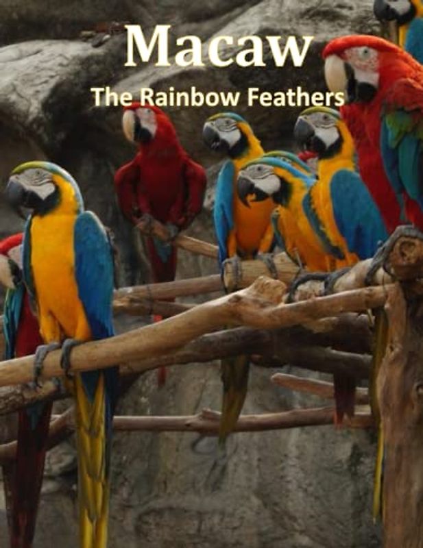 Macaw The Rainbow Feathers: A Pictorial Tribute to Macaws, A Photo Collection of Macaws in their Natural Habitat