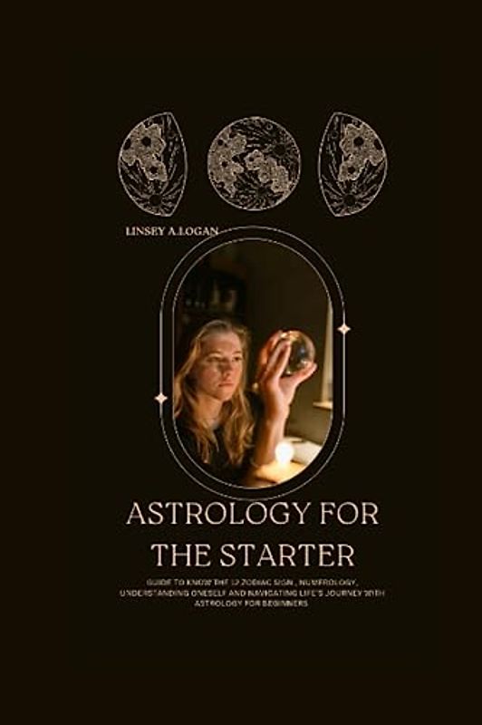 ASTROLOGY FOR THE STARTER: Guide to know the 12 zodiac sign , numerology, understanding oneself and navigating life’s journey with astrology for beginners (Health and fitness, Band 2)