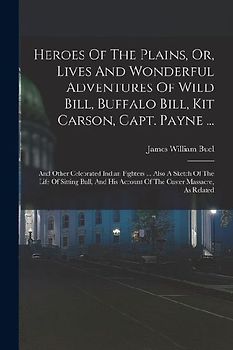Heroes Of The Plains, Or, Lives And Wonderful Adventures Of Wild Bill, Buffalo Bill, Kit Carson, Capt. Payne ...