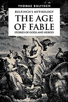 The Age of Fable, Stories of Gods and Heroes (Bulfinch's Mythology, Band 1)