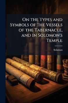 On the Types and Symbols of the Vessels of the Tabernacle, and in Solomon's Temple