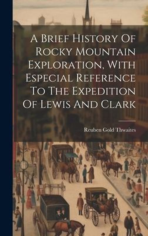 A Brief History Of Rocky Mountain Exploration, With Especial Reference To The Expedition Of Lewis And Clark