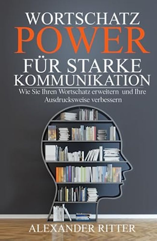 WORTSCHATZ POWER FÜR STARKE KOMMUNIKATION - Wie Sie Ihren Wortschatz erweitern und Ihre Ausdrucksweise verbessern